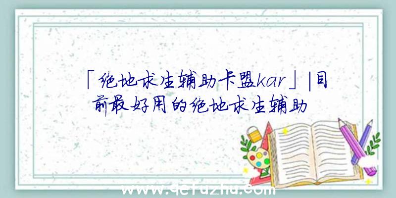 「绝地求生辅助卡盟kar」|目前最好用的绝地求生辅助